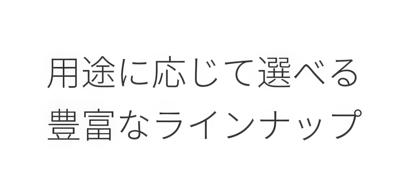 用途に応じて選べる豊富なラインナップ