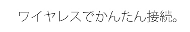ワウヤレスでかんたん接続。