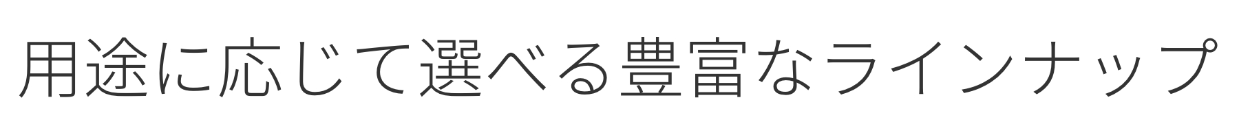 用途に応じて選べる豊富なラインナップ