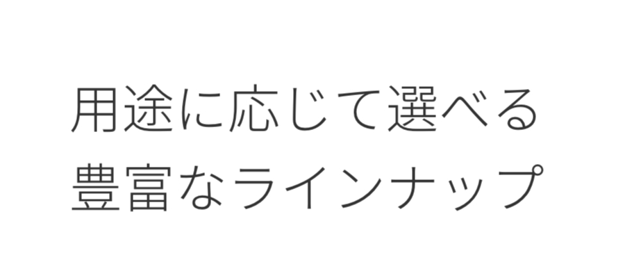 用途に応じて選べる豊富なラインナップ