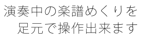 演奏中の楽譜めくりを足元で操作できます。