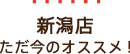 新潟店ただ今のオススメ